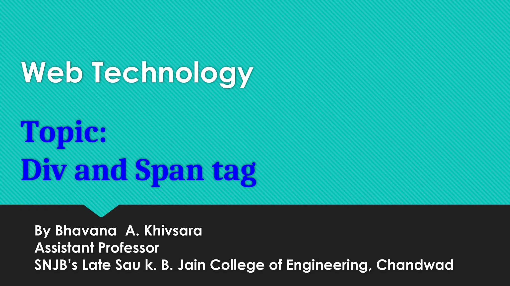 Web Technology
Topic:
Div and Span tag
By Bhavana A. Khivsara
Assistant Professor
SNJB’s Late Sau k. B. Jain College of Engineering, Chandwad
 