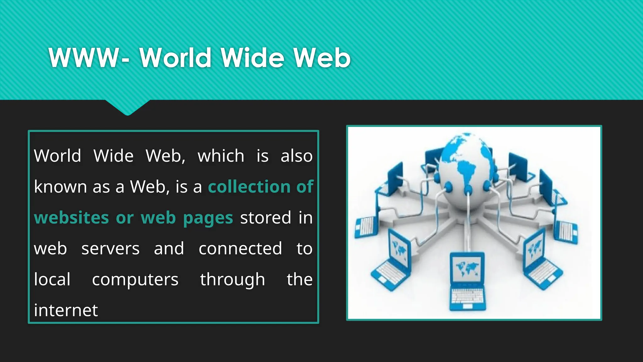 WWW- World Wide Web
World Wide Web, which is also
known as a Web, is a collection of
websites or web pages stored in
web servers and connected to
local computers through the
internet
 