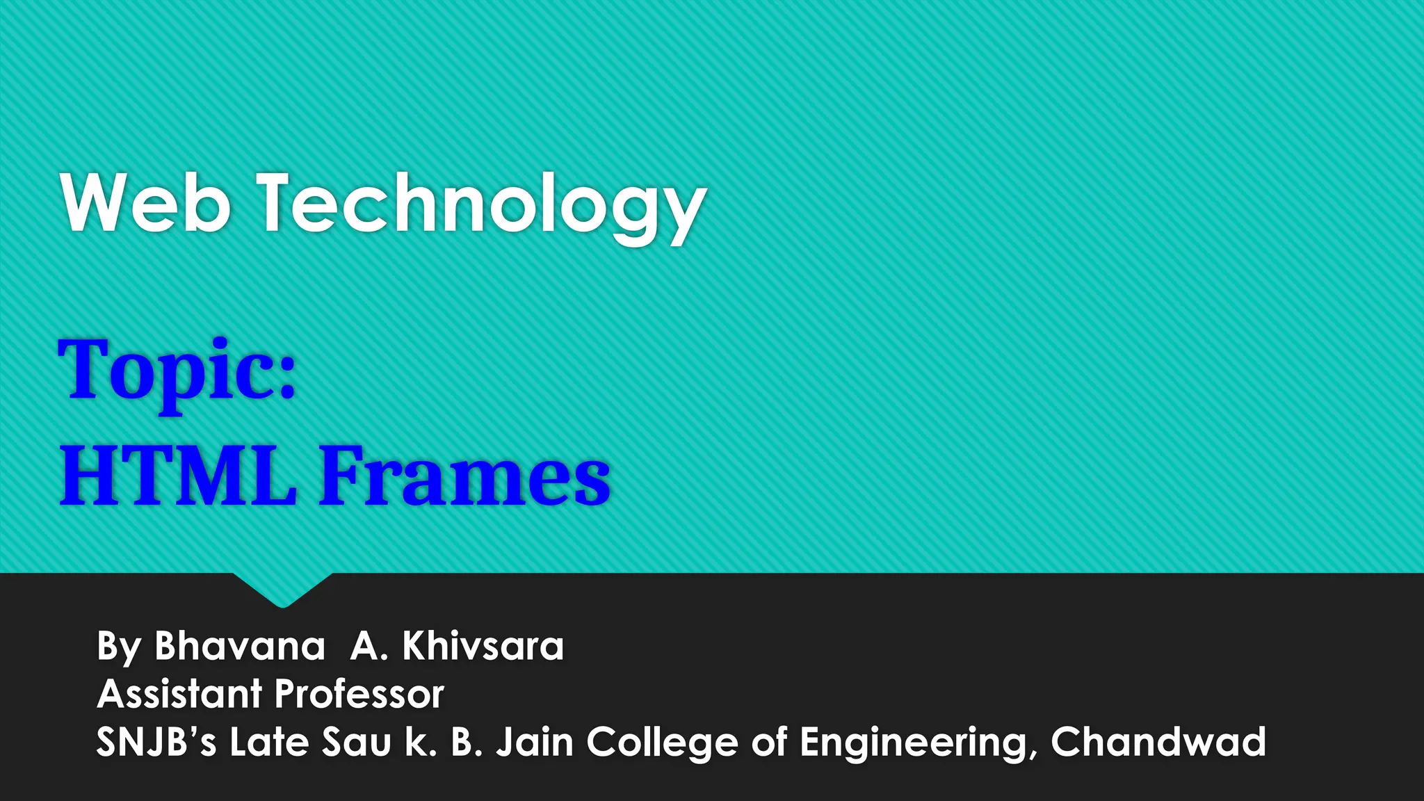 Web Technology
Topic:
HTML Frames
By Bhavana A. Khivsara
Assistant Professor
SNJB’s Late Sau k. B. Jain College of Engineering, Chandwad
 