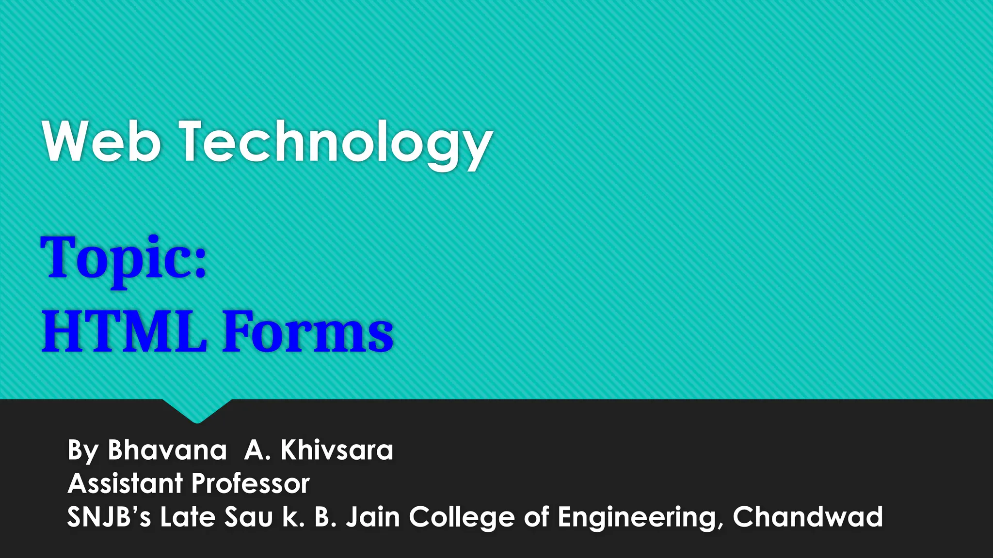 Web Technology
Topic:
HTML Forms
By Bhavana A. Khivsara
Assistant Professor
SNJB’s Late Sau k. B. Jain College of Engineering, Chandwad
 