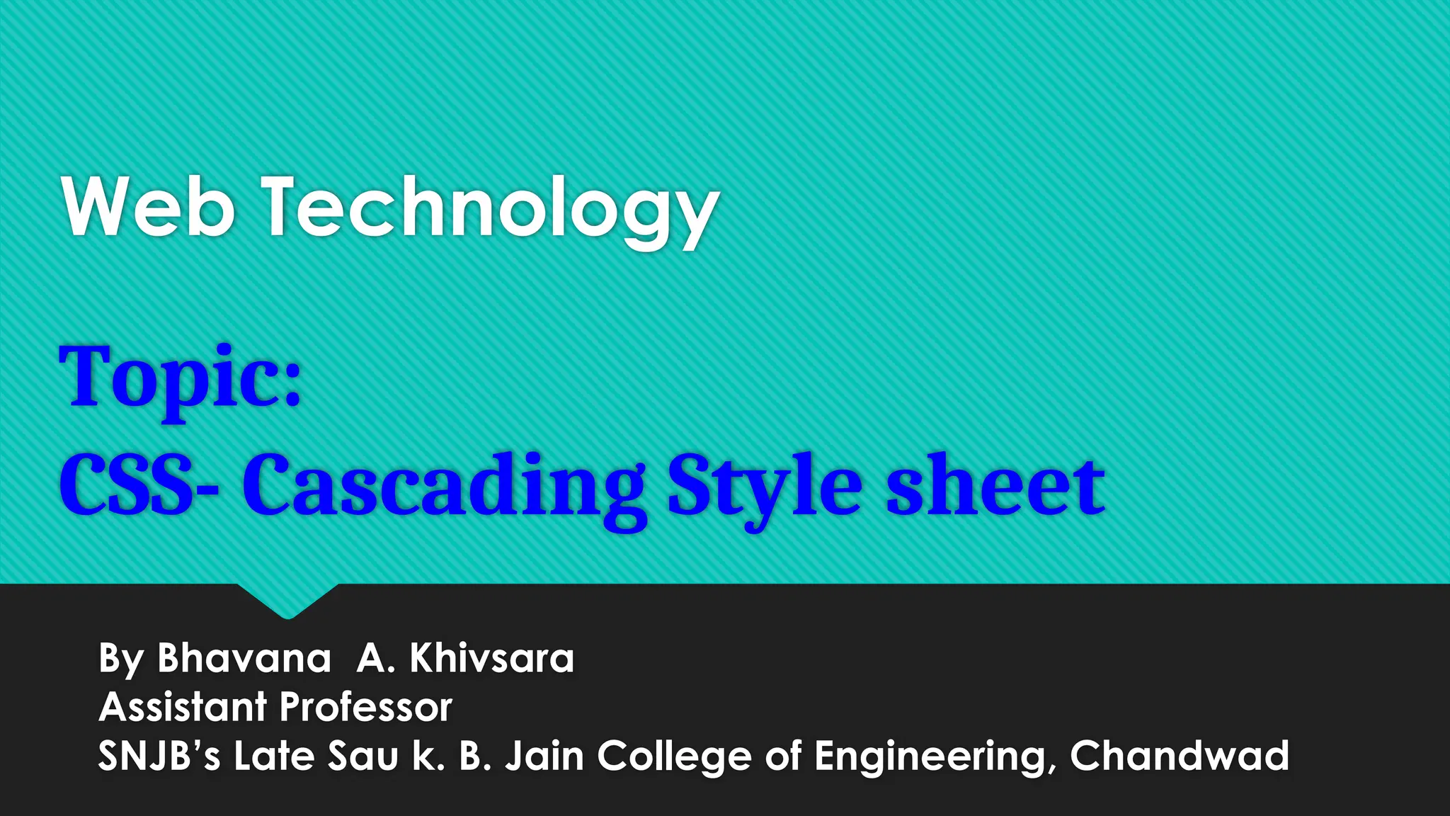 Web Technology
Topic:
CSS- Cascading Style sheet
By Bhavana A. Khivsara
Assistant Professor
SNJB’s Late Sau k. B. Jain College of Engineering, Chandwad
 