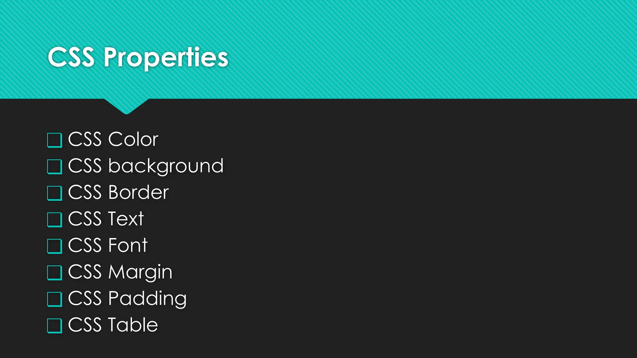 CSS Properties
❏ CSS Color
❏ CSS background
❏ CSS Border
❏ CSS Text
❏ CSS Font
❏ CSS Margin
❏ CSS Padding
❏ CSS Table
 