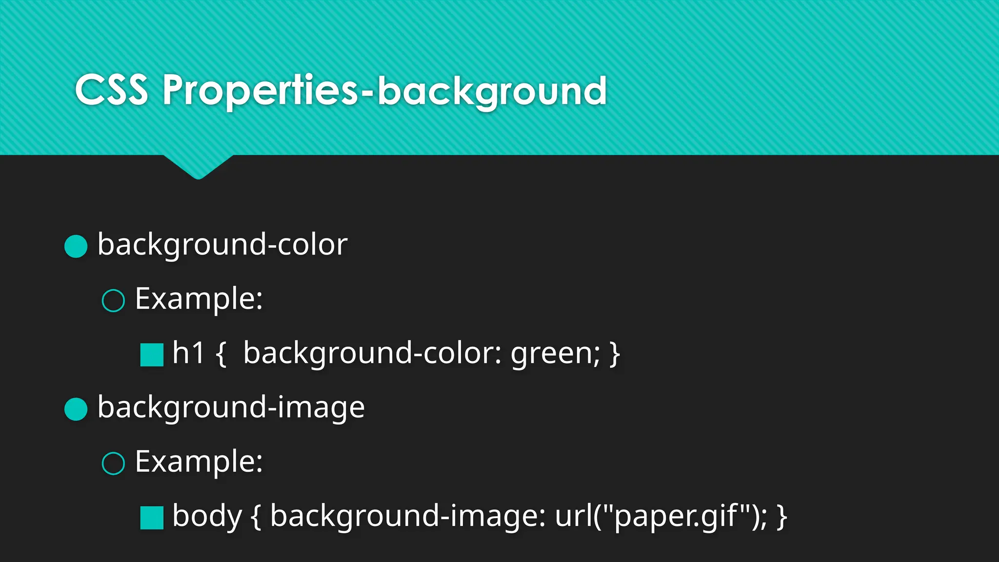 CSS Properties-background
● background-color
○ Example:
■ h1 { background-color: green; }
● background-image
○ Example:
■ body { background-image: url("paper.gif"); }
 