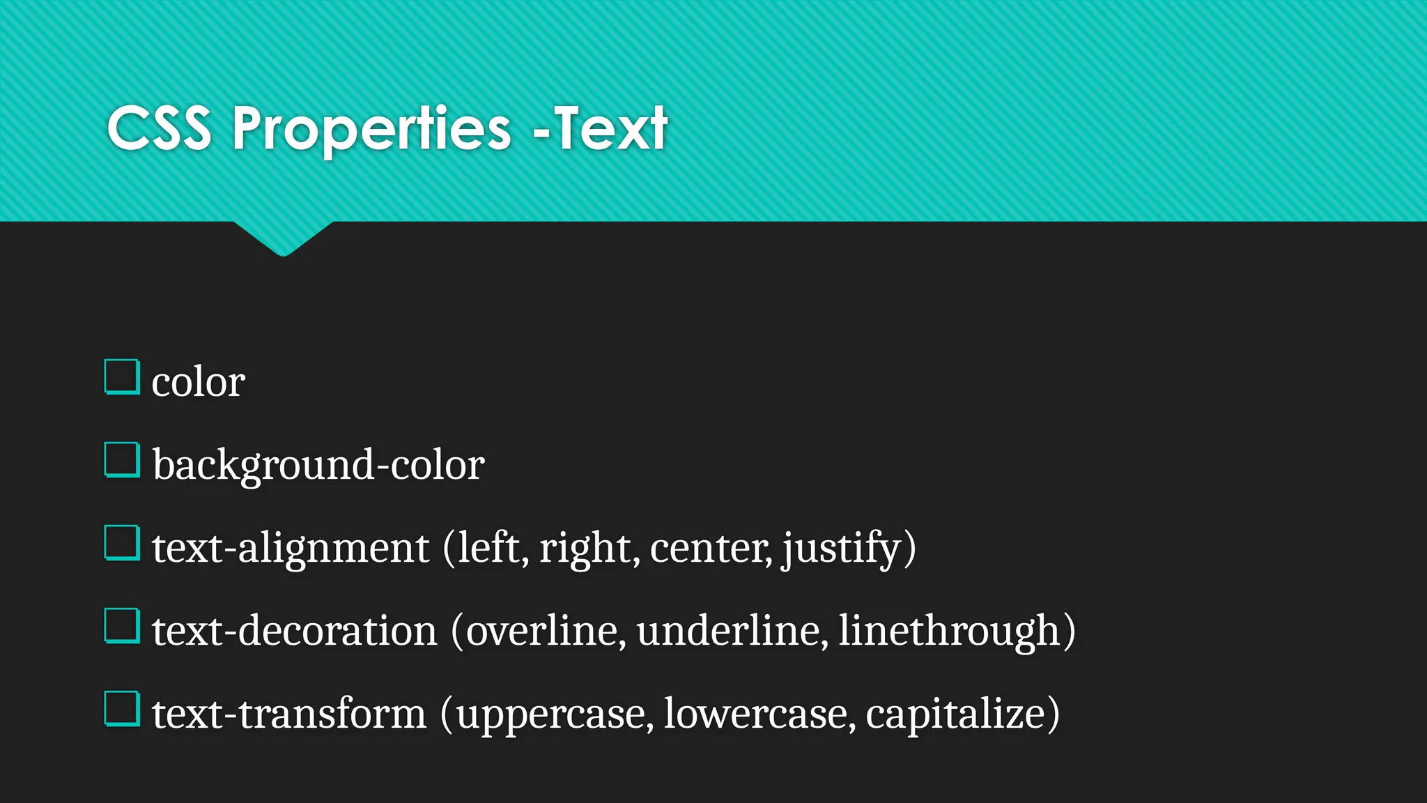 CSS Properties -Text
❏ color
❏ background-color
❏ text-alignment (left, right, center, justify)
❏ text-decoration (overline, underline, linethrough)
❏ text-transform (uppercase, lowercase, capitalize)
 
