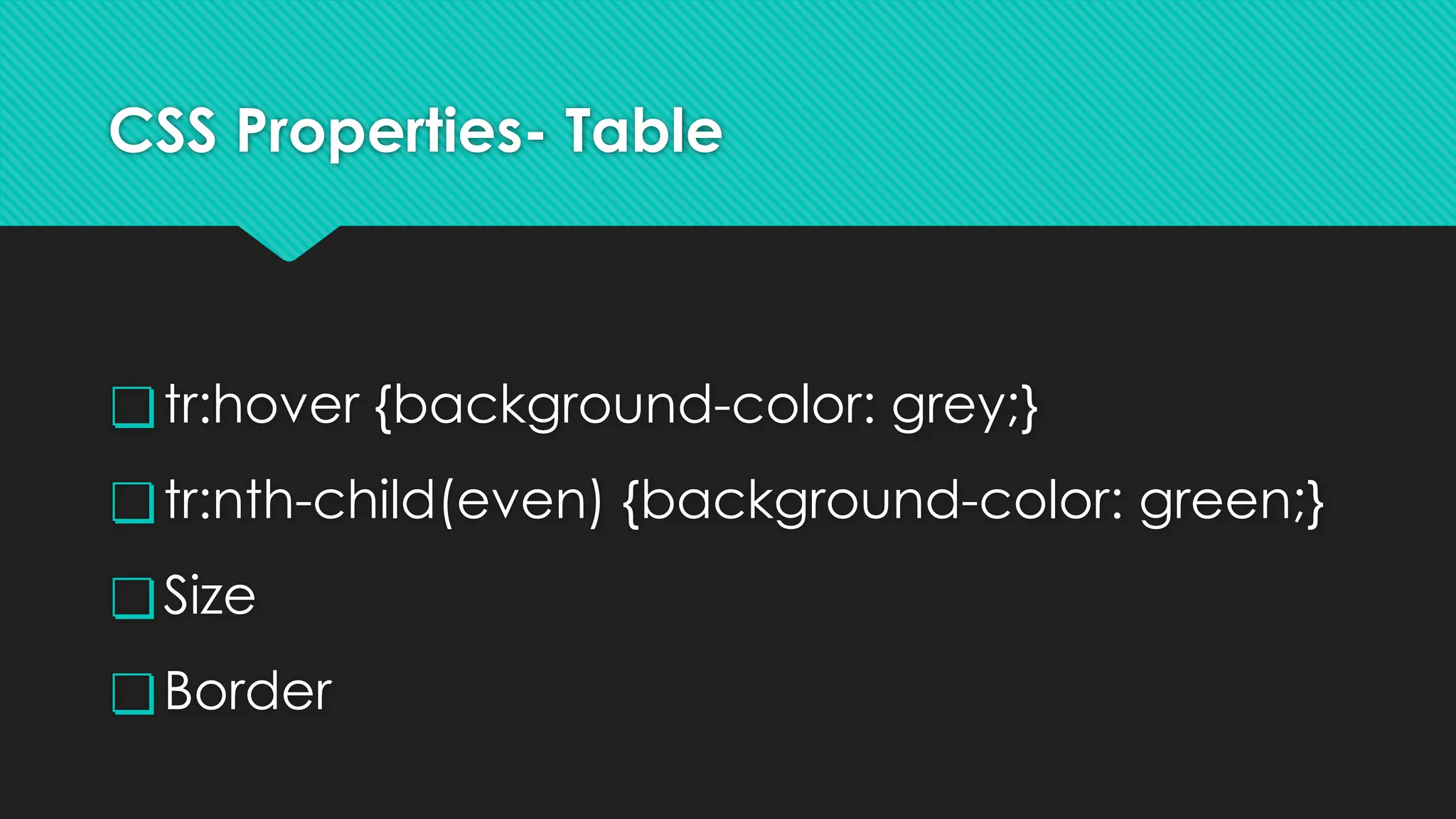 CSS Properties- Table
❏tr:hover {background-color: grey;}
❏tr:nth-child(even) {background-color: green;}
❏Size
❏Border
 