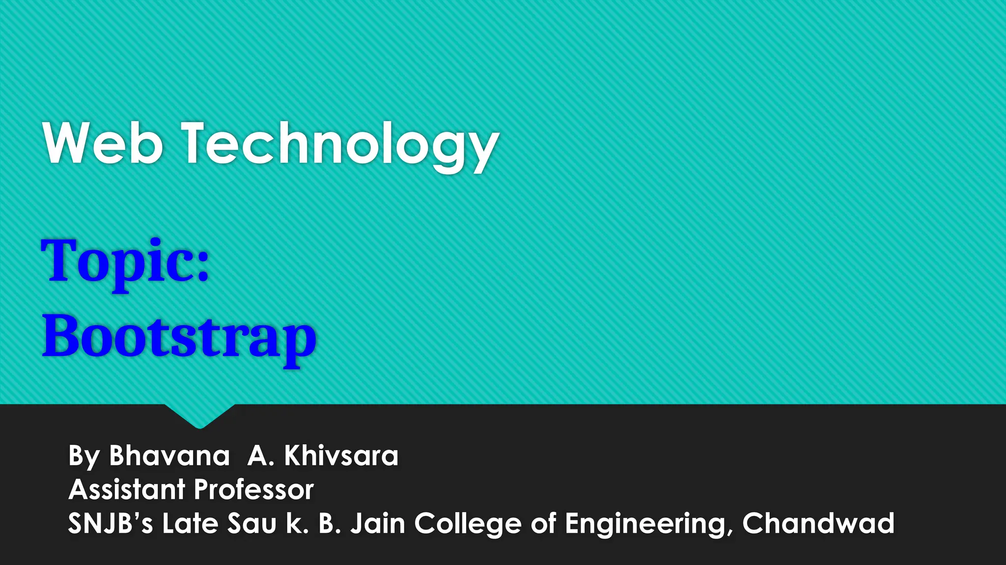 Web Technology
Topic:
Bootstrap
By Bhavana A. Khivsara
Assistant Professor
SNJB’s Late Sau k. B. Jain College of Engineering, Chandwad
 