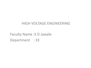 HIGH VOLTAGE ENGINEERING
Faculty Name :S D Jawale
Department : EE
 