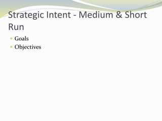 Strategic Intent - Medium & Short
Run
 Goals
 Objectives
 