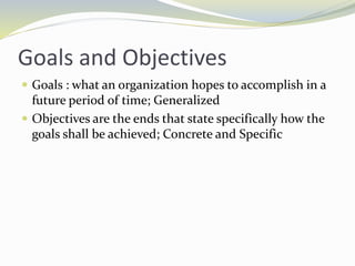 Goals and Objectives
 Goals : what an organization hopes to accomplish in a
future period of time; Generalized
 Objectives are the ends that state specifically how the
goals shall be achieved; Concrete and Specific
 