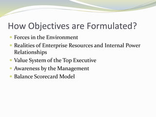 How Objectives are Formulated?
 Forces in the Environment
 Realities of Enterprise Resources and Internal Power
Relationships
 Value System of the Top Executive
 Awareness by the Management
 Balance Scorecard Model
 