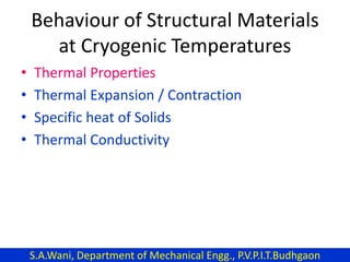 Behaviour of Structural Materials
at Cryogenic Temperatures
• Thermal Properties
• Thermal Expansion / Contraction
• Specific heat of Solids
• Thermal Conductivity
S.A.Wani, Department of Mechanical Engg., P.V.P.I.T.Budhgaon
 