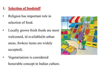 1. Selection of foodstuff
• Religion has important role in
selection of food.
• Locally grown fresh foods are most
welcomed, id available(In urban
areas, fre4eze items are widely
accepted).
• Vegetarianism is considered
honorable concept in Indian culture.
 