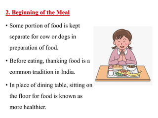 2. Beginning of the Meal
• Some portion of food is kept
separate for cow or dogs in
preparation of food.
• Before eating, thanking food is a
common tradition in India.
• In place of dining table, sitting on
the floor for food is known as
more healthier.
 
