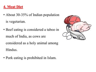 4. Meat Diet
• About 30-35% of Indian population
is vegetarian.
• Beef eating is considered a taboo in
much of India, as cows are
considered as a holy animal among
Hindus.
• Pork eating is prohibited in Islam.
 