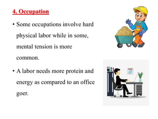 4. Occupation
• Some occupations involve hard
physical labor while in some,
mental tension is more
common.
• A labor needs more protein and
energy as compared to an office
goer.
 