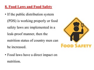 8. Food Laws and Food Safety
• If the public distribution system
(PDS) is working properly or food
safety laws are implemented in a
leak-proof manner, then the
nutrition status of country men can
be increased.
• Food laws have a direct impact on
nutrition.
 