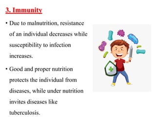 3. Immunity
• Due to malnutrition, resistance
of an individual decreases while
susceptibility to infection
increases.
• Good and proper nutrition
protects the individual from
diseases, while under nutrition
invites diseases like
tuberculosis.
 