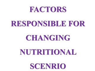 FACTORS
RESPONSIBLE FOR
CHANGING
NUTRITIONAL
SCENRIO
 
