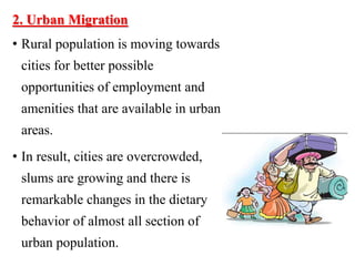 2. Urban Migration
• Rural population is moving towards
cities for better possible
opportunities of employment and
amenities that are available in urban
areas.
• In result, cities are overcrowded,
slums are growing and there is
remarkable changes in the dietary
behavior of almost all section of
urban population.
 