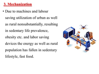3. Mechanization
• Due to machines and labour
saving utilization of urban as well
as rural nonsubstantially, resulting
in sedentary life prevalence,
obesity etc. and labor saving
devices the energy as well as rural
population has fallen in sedentary
lifestyle, fast food.
 