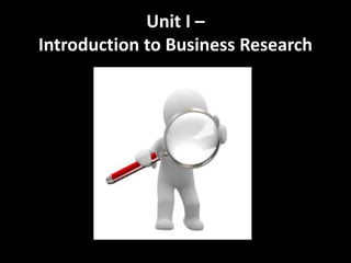 Unit I –
Introduction to Business Research
 