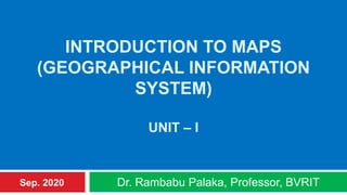 INTRODUCTION TO MAPS
(GEOGRAPHICAL INFORMATION
SYSTEM)
UNIT – I
Dr. Rambabu Palaka, Professor, BVRITSep. 2020
 