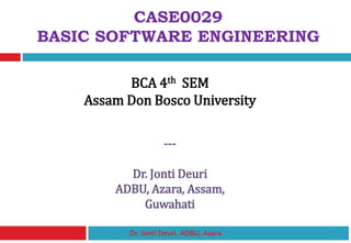 CASE0029
BASIC SOFTWARE ENGINEERING
BCA 4th SEM
Assam Don Bosco University
---
Dr. Jonti Deuri
ADBU, Azara, Assam,
Guwahati
Dr. Jonti Deuri, ADBU, Azara
 