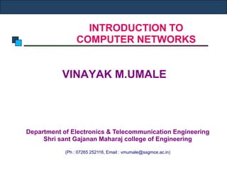 INTRODUCTION TO
COMPUTER NETWORKS
VINAYAK M.UMALE
Department of Electronics & Telecommunication Engineering
Shri sant Gajanan Maharaj college of Engineering
(Ph : 07265 252116, Email : vmumale@ssgmce.ac.in)
 