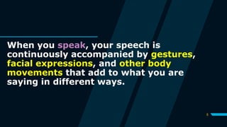 5
When you speak, your speech is
continuously accompanied by gestures,
facial expressions, and other body
movements that add to what you are
saying in different ways.
 