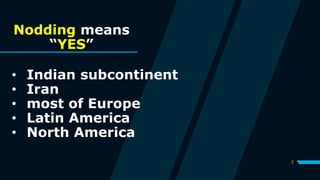 7
Nodding means
“YES”
• Indian subcontinent
• Iran
• most of Europe
• Latin America
• North America
 
