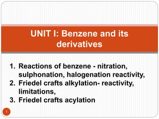 1
UNIT I: Benzene and its
derivatives
1. Reactions of benzene - nitration,
sulphonation, halogenation reactivity,
2. Friedel crafts alkylation- reactivity,
limitations,
3. Friedel crafts acylation
 
