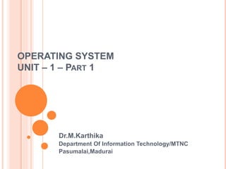OPERATING SYSTEM
UNIT – 1 – PART 1
Dr.M.Karthika
Department Of Information Technology/MTNC
Pasumalai,Madurai
 