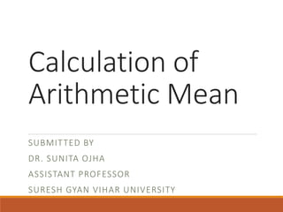 Calculation of
Arithmetic Mean
SUBMITTED BY
DR. SUNITA OJHA
ASSISTANT PROFESSOR
SURESH GYAN VIHAR UNIVERSITY
 