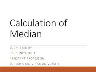 Calculation of
Median
SUBMITTED BY
DR. SUNITA OJHA
ASSISTANT PROFESSOR
SURESH GYAN VIHAR UNIVERSITY
 