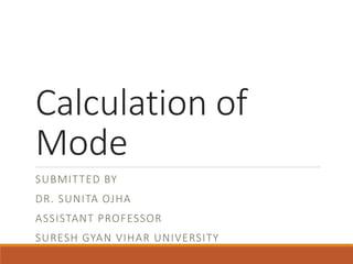 Calculation of
Mode
SUBMITTED BY
DR. SUNITA OJHA
ASSISTANT PROFESSOR
SURESH GYAN VIHAR UNIVERSITY
 