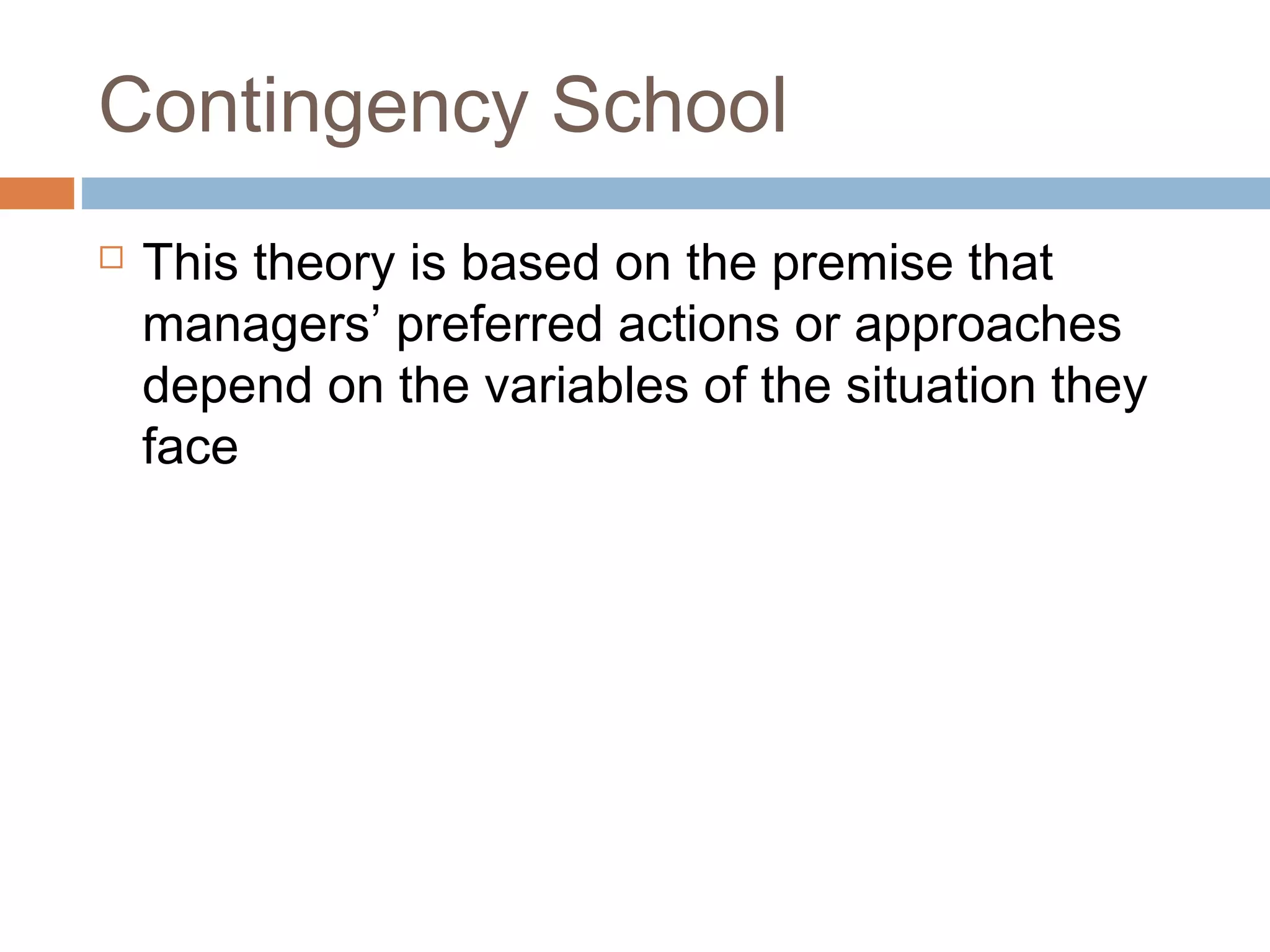 Contingency School
 This theory is based on the premise that
managers’ preferred actions or approaches
depend on the variables of the situation they
face
 