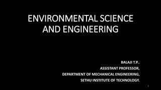 ENVIRONMENTAL SCIENCE
AND ENGINEERING
BALAJI T.P..
ASSISTANT PROFESSOR,
DEPARTMENT OF MECHANICAL ENGINEERING,
SETHU INSTITUTE OF TECHNOLOGY.
1
 