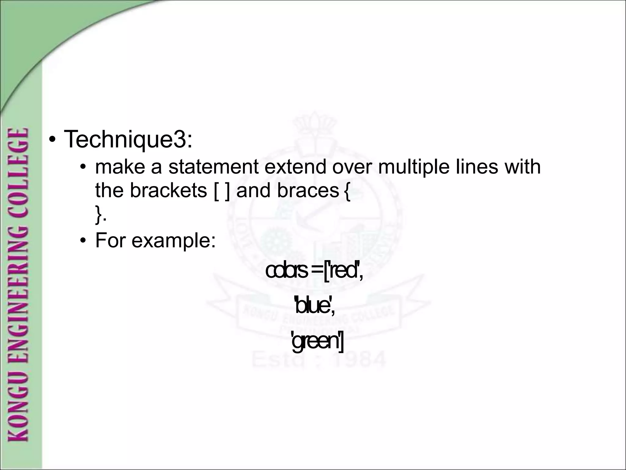 • Technique3:
• make a statement extend over multiple lines with
the brackets [ ] and braces {
}.
• For example:
colors=['red',
'blue',
'green']
 