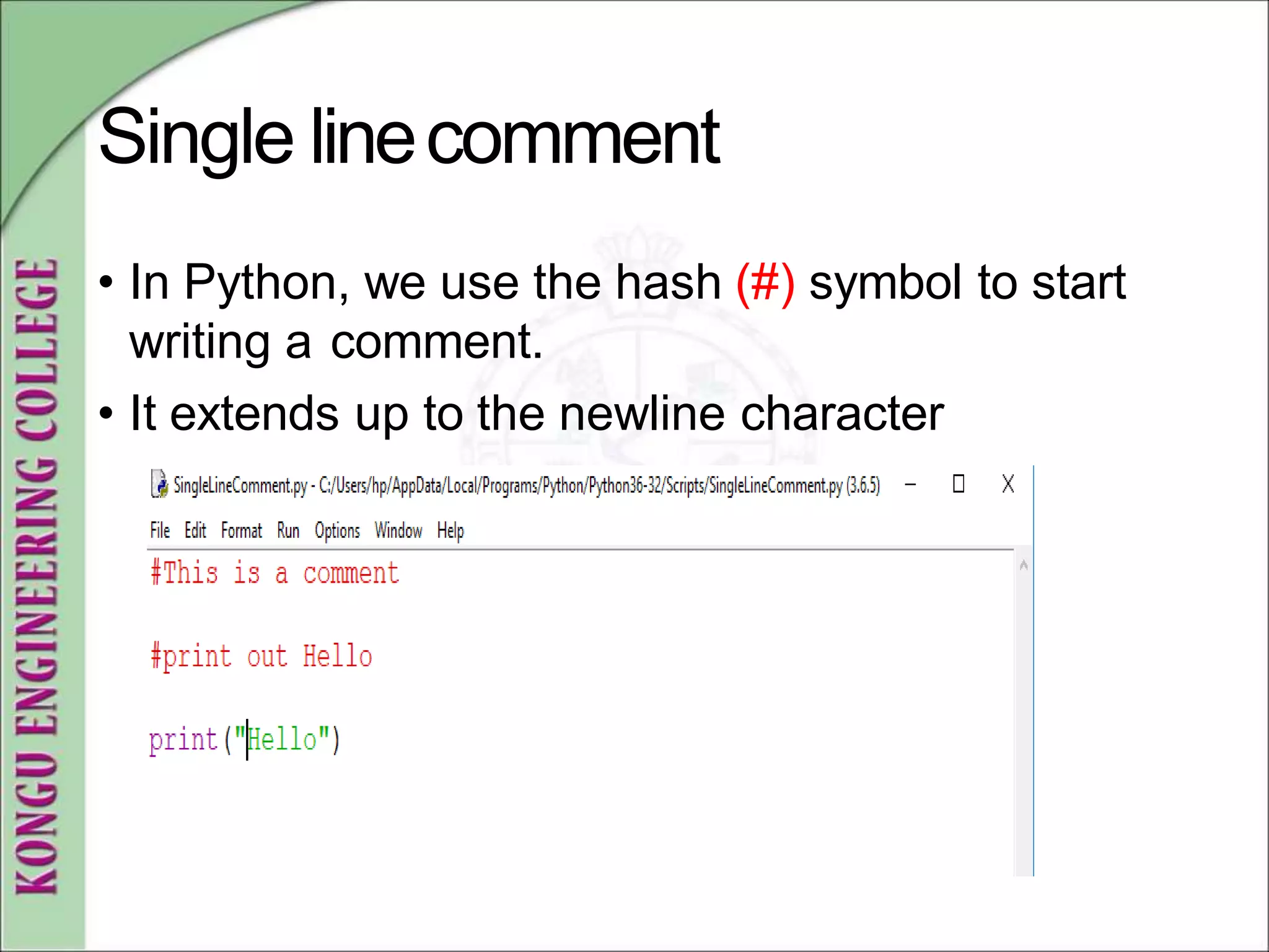 Single linecomment
• In Python, we use the hash (#) symbol to start
writing a comment.
• It extends up to the newline character
 