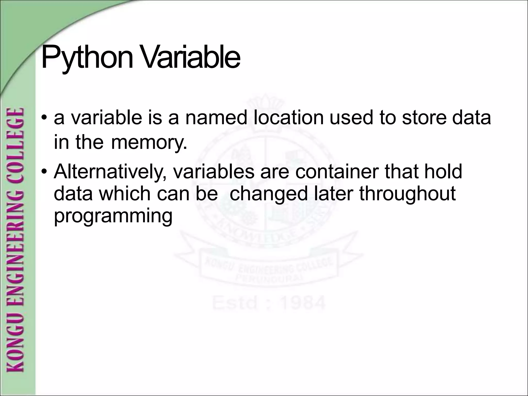 PythonVariable
• a variable is a named location used to store data
in the memory.
• Alternatively, variables are container that hold
data which can be changed later throughout
programming
 