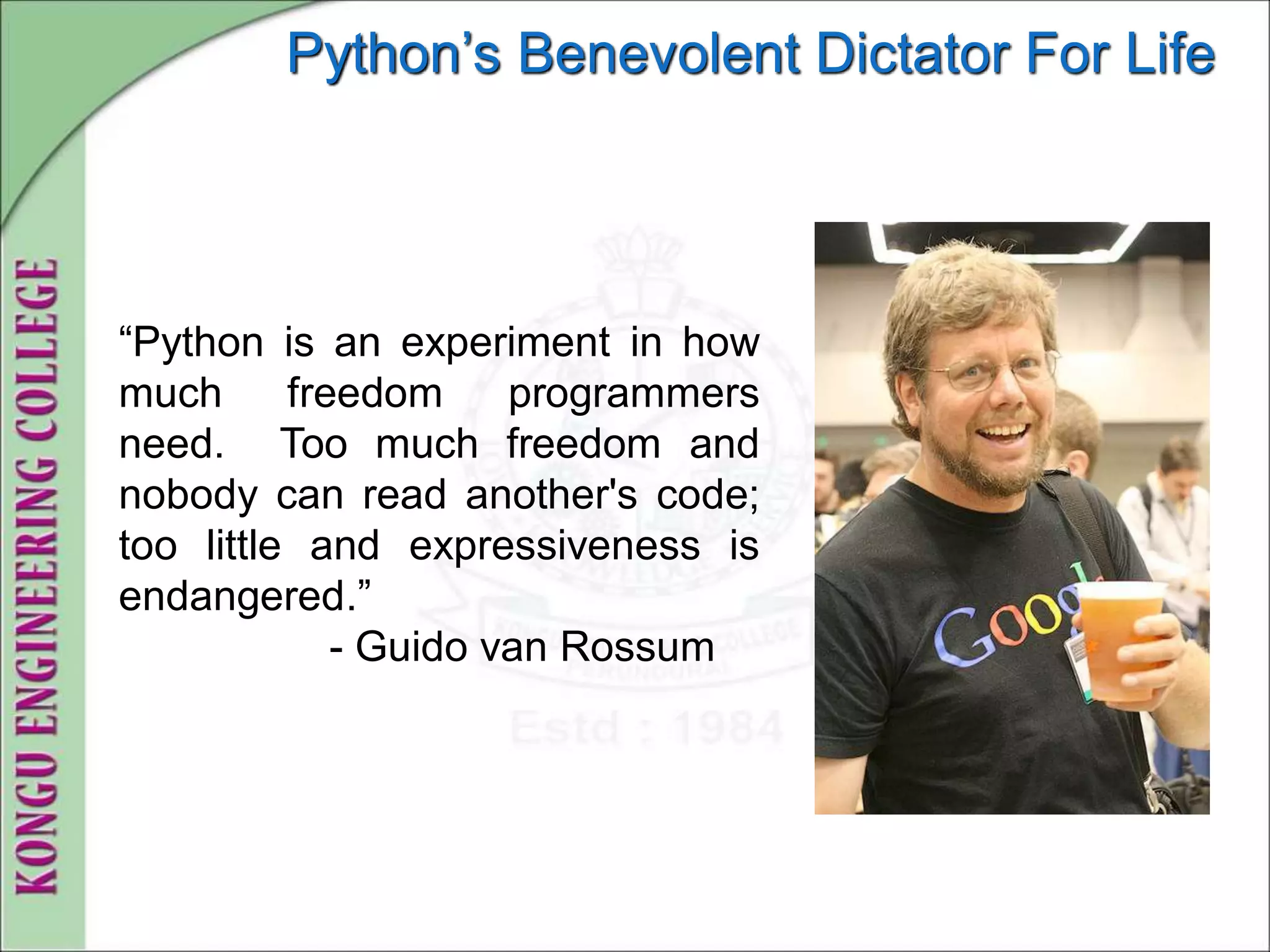 Python’s Benevolent Dictator For Life
“Python is an experiment in how
much freedom programmers
need. Too much freedom and
nobody can read another's code;
too little and expressiveness is
endangered.”
- Guido van Rossum
 