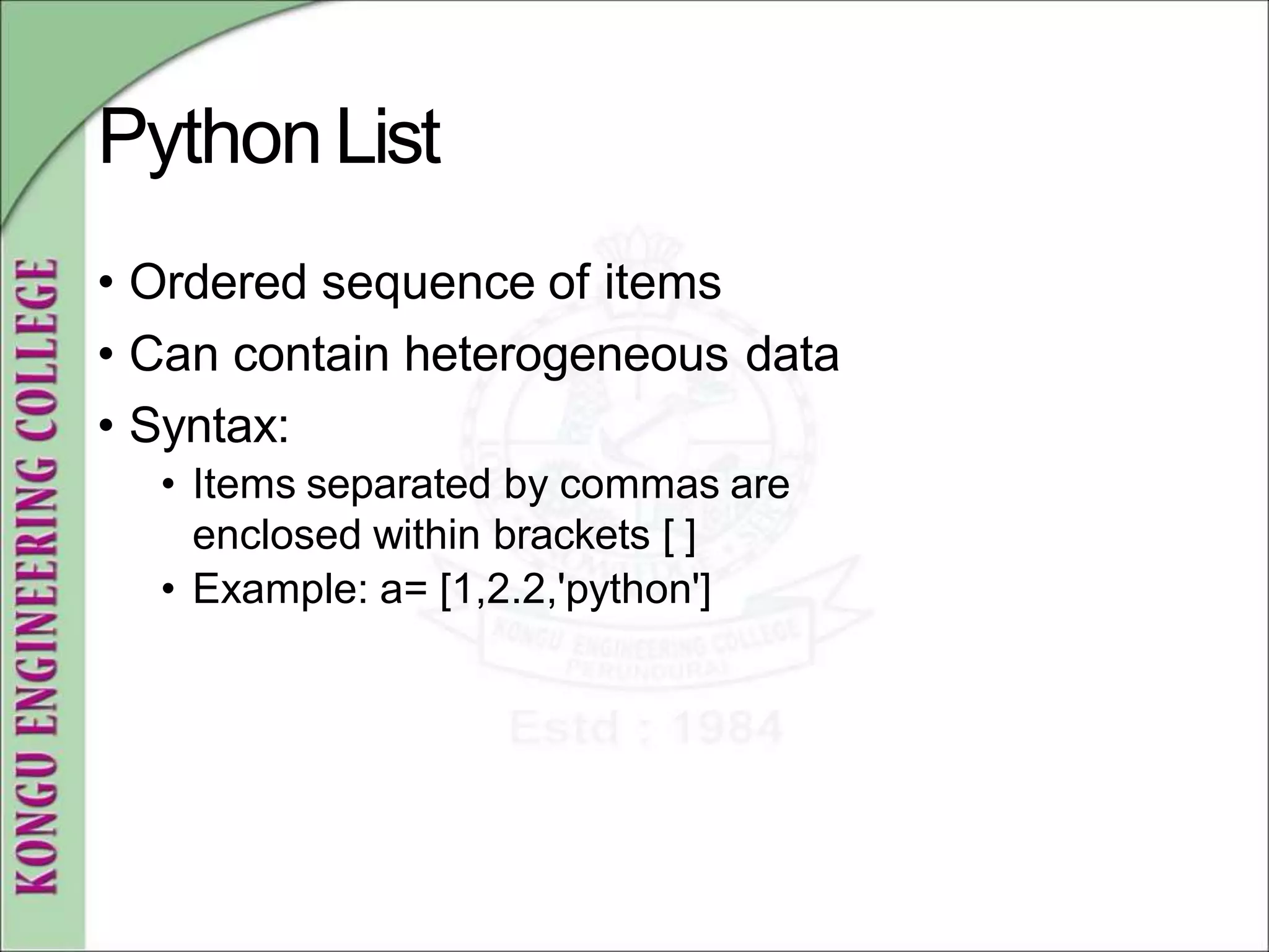 PythonList
• Ordered sequence of items
• Can contain heterogeneous data
• Syntax:
• Items separated by commas are
enclosed within brackets [ ]
• Example: a= [1,2.2,'python']
 