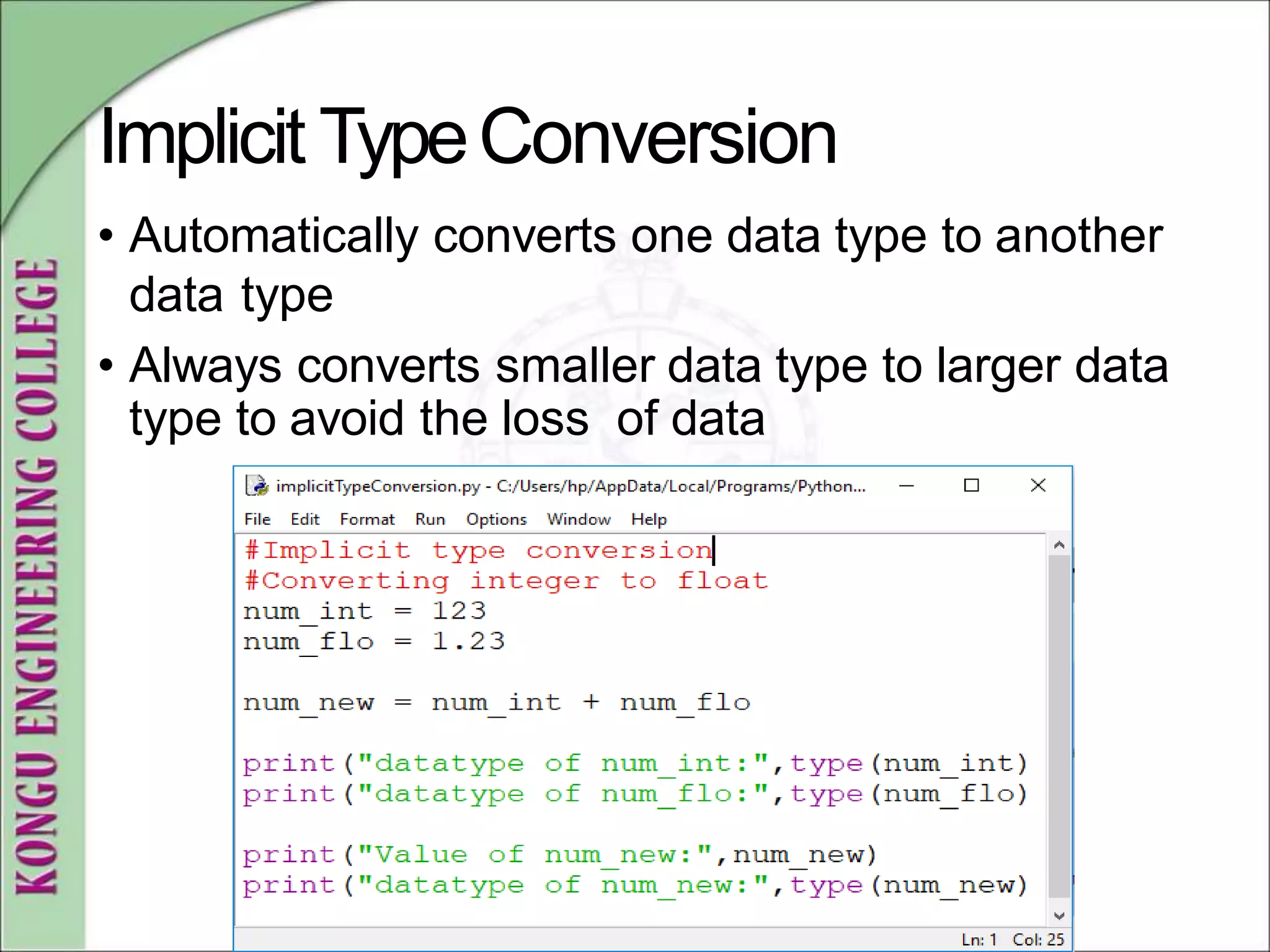 Implicit TypeConversion
• Automatically converts one data type to another
data type
• Always converts smaller data type to larger data
type to avoid the loss of data
 