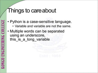 Things to careabout
• Python is a case-sensitive language.
• Variable and variable are not the same.
• Multiple words can be separated
using an underscore,
this_is_a_long_variable
 