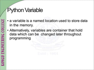 PythonVariable
• a variable is a named location used to store data
in the memory.
• Alternatively, variables are container that hold
data which can be changed later throughout
programming
 