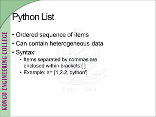 PythonList
• Ordered sequence of items
• Can contain heterogeneous data
• Syntax:
• Items separated by commas are
enclosed within brackets [ ]
• Example: a= [1,2.2,'python']
 