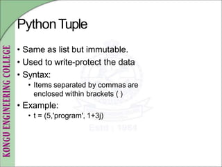 PythonTuple
• Same as list but immutable.
• Used to write-protect the data
• Syntax:
• Items separated by commas are
enclosed within brackets ( )
• Example:
• t = (5,'program', 1+3j)
 