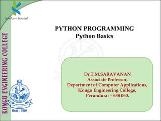 PYTHON PROGRAMMING
Python Basics
Dr.T.M.SARAVANAN
Associate Professor,
Department of Computer Applications,
Kongu Engineering College,
Perundurai – 638 060.
 