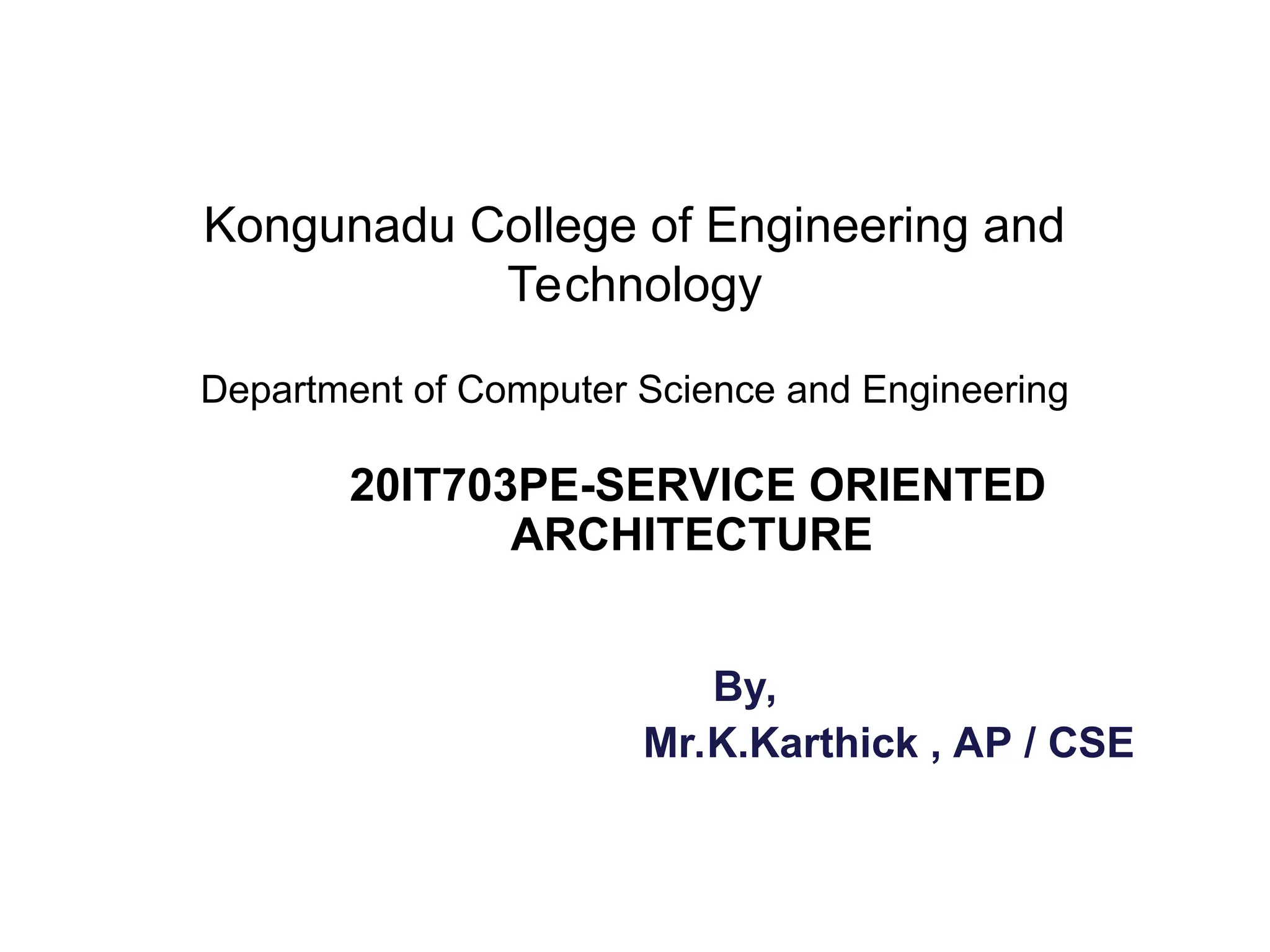 Kongunadu College of Engineering and
Technology
Department of Computer Science and Engineering
20IT703PE-SERVICE ORIENTED
ARCHITECTURE
By,
Mr.K.Karthick , AP / CSE
 
