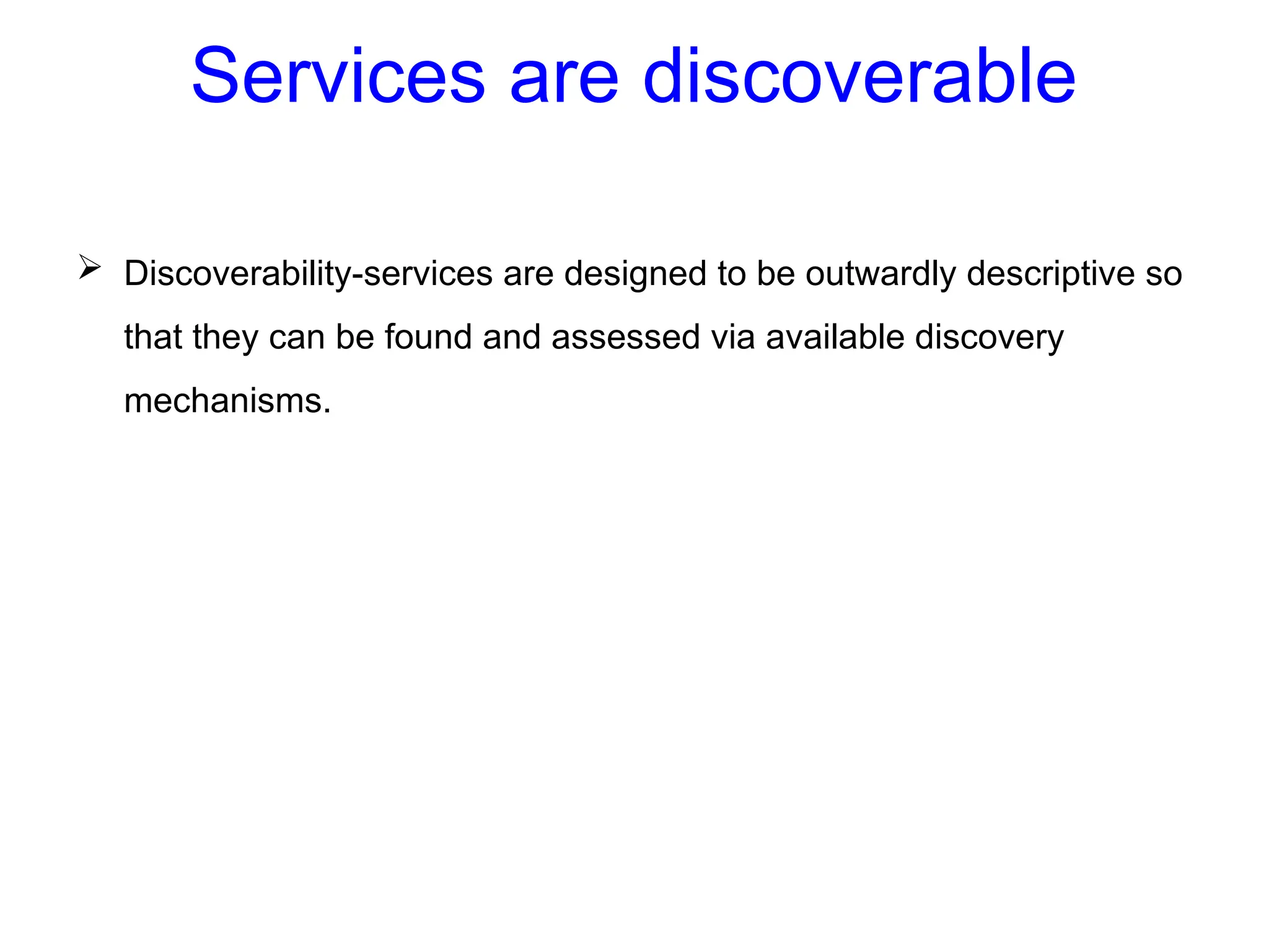 Services are discoverable
 Discoverability-services are designed to be outwardly descriptive so
that they can be found and assessed via available discovery
mechanisms.
 